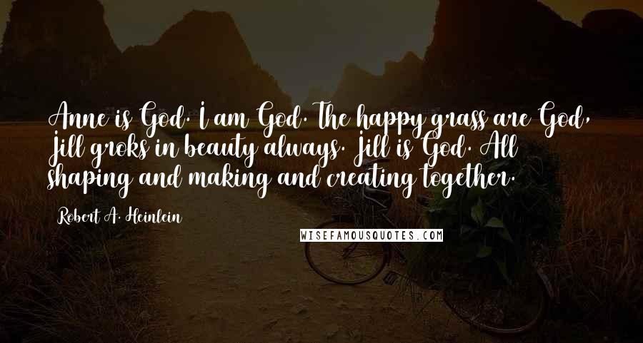 Robert A. Heinlein Quotes: Anne is God. I am God. The happy grass are God, Jill groks in beauty always. Jill is God. All shaping and making and creating together.