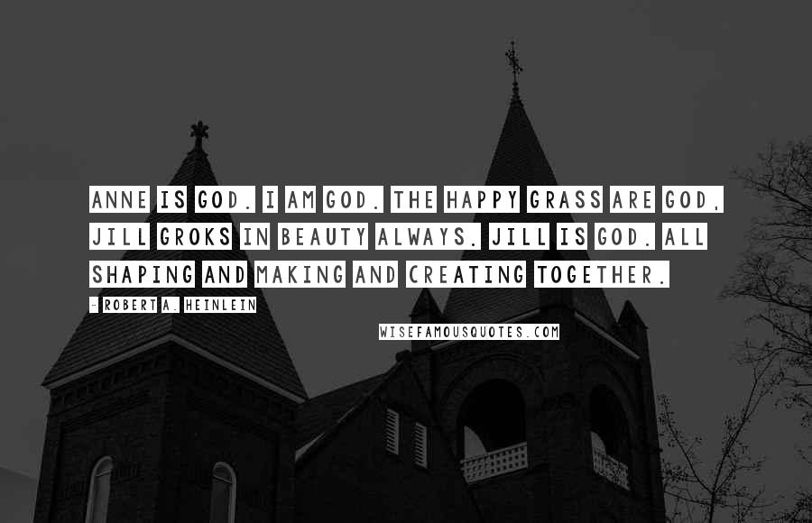Robert A. Heinlein Quotes: Anne is God. I am God. The happy grass are God, Jill groks in beauty always. Jill is God. All shaping and making and creating together.