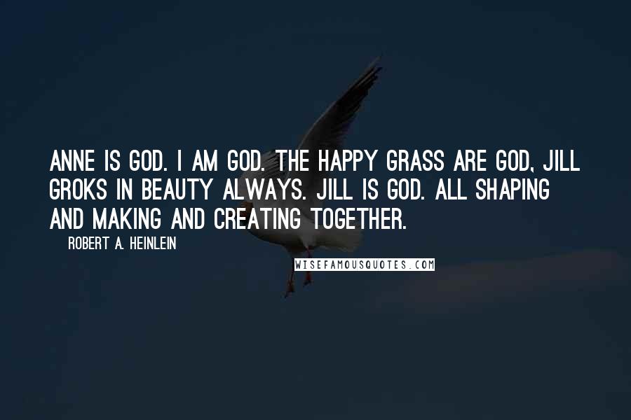 Robert A. Heinlein Quotes: Anne is God. I am God. The happy grass are God, Jill groks in beauty always. Jill is God. All shaping and making and creating together.