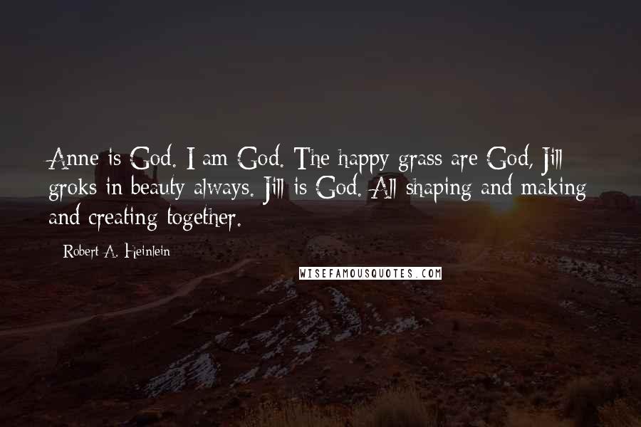 Robert A. Heinlein Quotes: Anne is God. I am God. The happy grass are God, Jill groks in beauty always. Jill is God. All shaping and making and creating together.