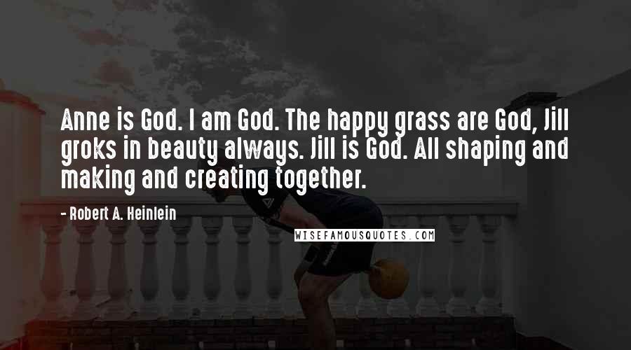 Robert A. Heinlein Quotes: Anne is God. I am God. The happy grass are God, Jill groks in beauty always. Jill is God. All shaping and making and creating together.