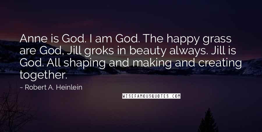 Robert A. Heinlein Quotes: Anne is God. I am God. The happy grass are God, Jill groks in beauty always. Jill is God. All shaping and making and creating together.