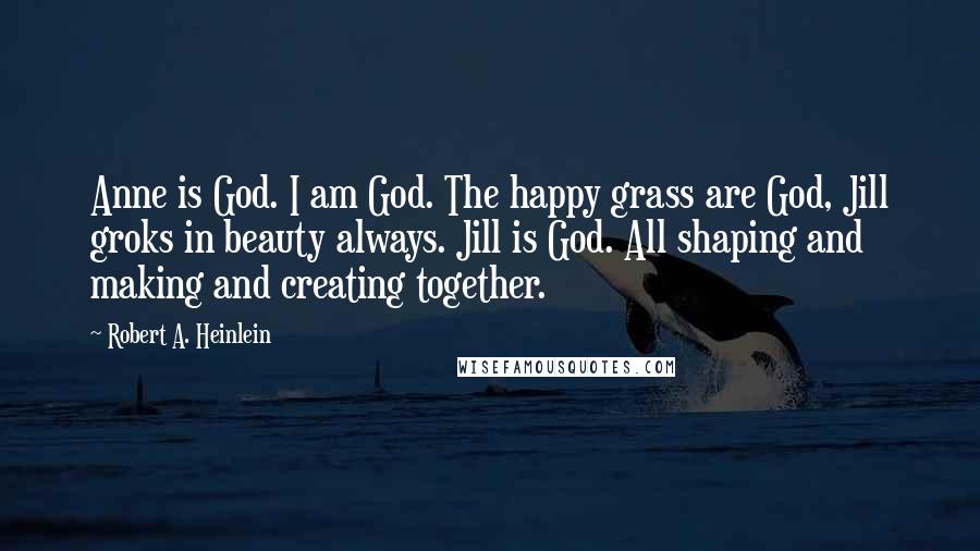 Robert A. Heinlein Quotes: Anne is God. I am God. The happy grass are God, Jill groks in beauty always. Jill is God. All shaping and making and creating together.