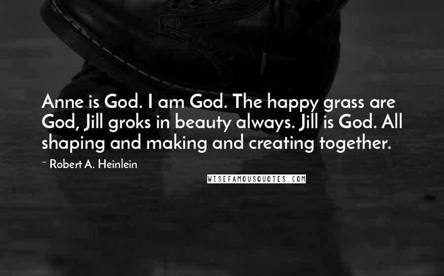 Robert A. Heinlein Quotes: Anne is God. I am God. The happy grass are God, Jill groks in beauty always. Jill is God. All shaping and making and creating together.