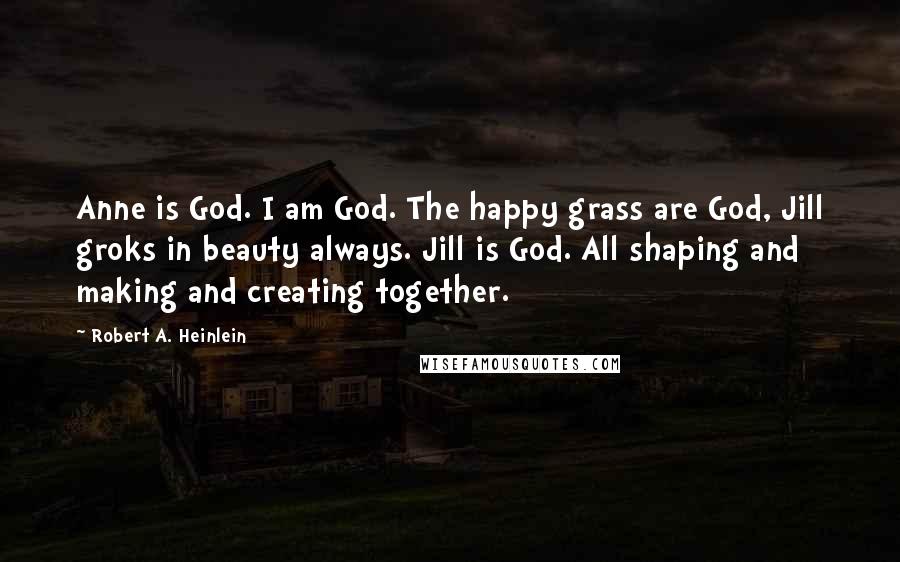 Robert A. Heinlein Quotes: Anne is God. I am God. The happy grass are God, Jill groks in beauty always. Jill is God. All shaping and making and creating together.