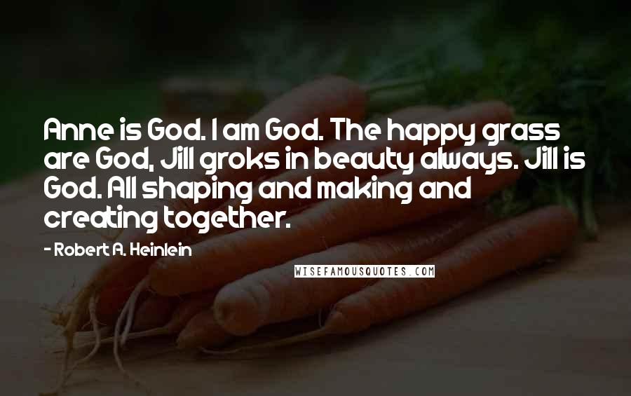 Robert A. Heinlein Quotes: Anne is God. I am God. The happy grass are God, Jill groks in beauty always. Jill is God. All shaping and making and creating together.