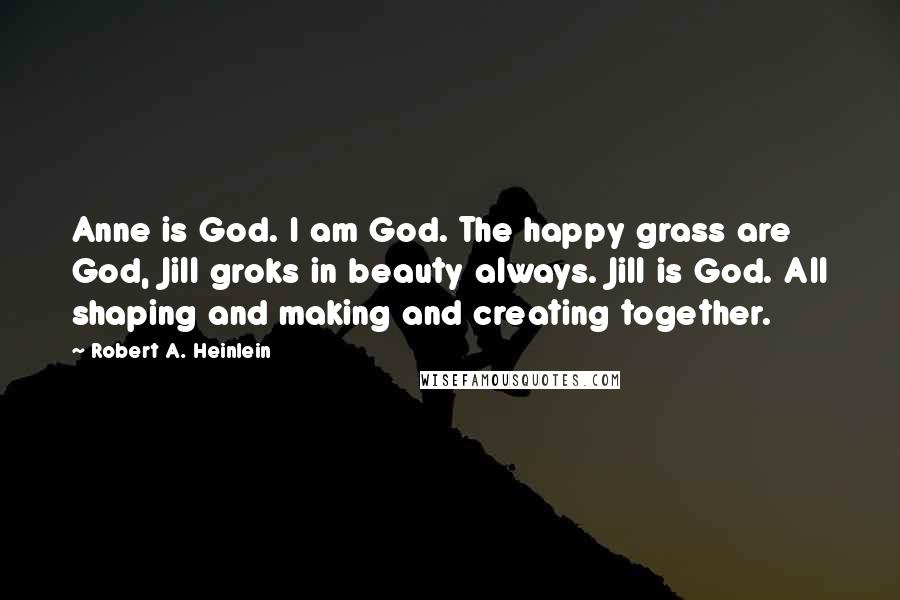 Robert A. Heinlein Quotes: Anne is God. I am God. The happy grass are God, Jill groks in beauty always. Jill is God. All shaping and making and creating together.