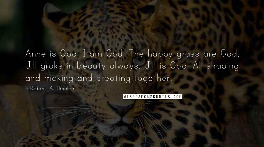 Robert A. Heinlein Quotes: Anne is God. I am God. The happy grass are God, Jill groks in beauty always. Jill is God. All shaping and making and creating together.