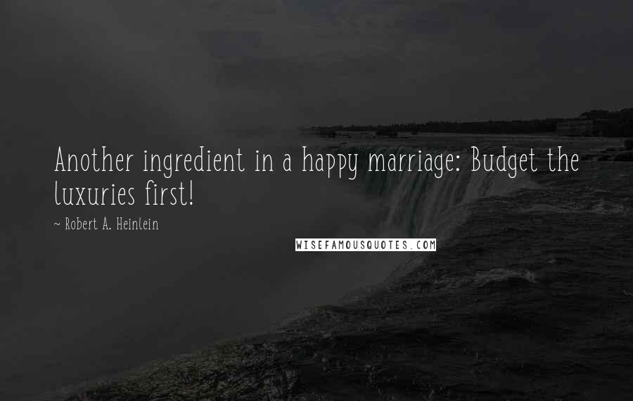 Robert A. Heinlein Quotes: Another ingredient in a happy marriage: Budget the luxuries first!