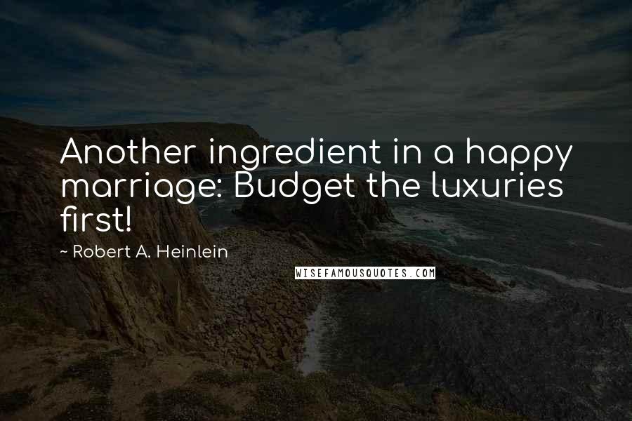 Robert A. Heinlein Quotes: Another ingredient in a happy marriage: Budget the luxuries first!