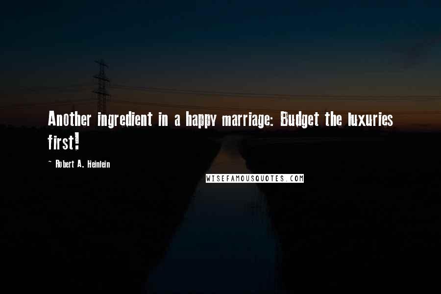 Robert A. Heinlein Quotes: Another ingredient in a happy marriage: Budget the luxuries first!