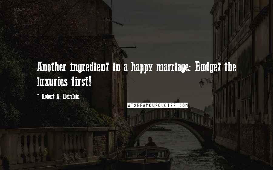 Robert A. Heinlein Quotes: Another ingredient in a happy marriage: Budget the luxuries first!