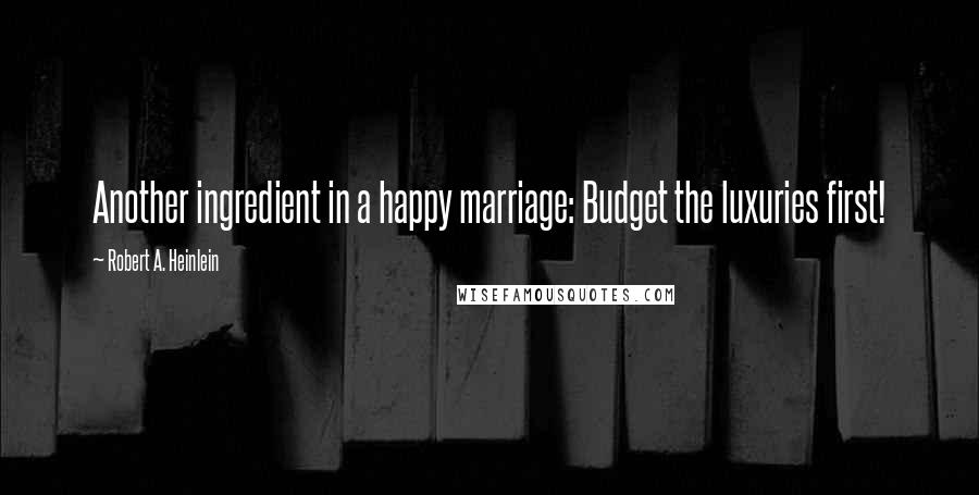 Robert A. Heinlein Quotes: Another ingredient in a happy marriage: Budget the luxuries first!