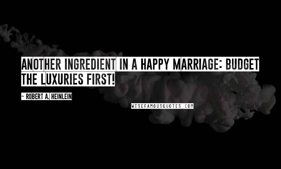 Robert A. Heinlein Quotes: Another ingredient in a happy marriage: Budget the luxuries first!