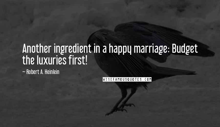 Robert A. Heinlein Quotes: Another ingredient in a happy marriage: Budget the luxuries first!