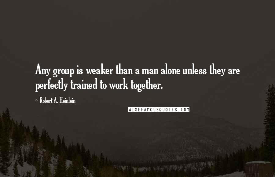 Robert A. Heinlein Quotes: Any group is weaker than a man alone unless they are perfectly trained to work together.