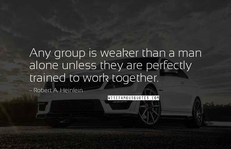Robert A. Heinlein Quotes: Any group is weaker than a man alone unless they are perfectly trained to work together.