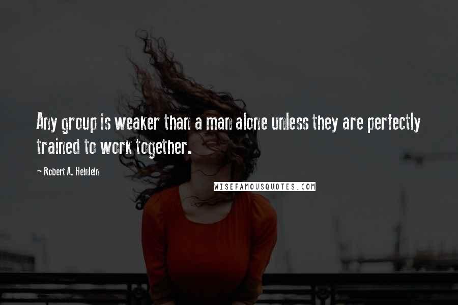 Robert A. Heinlein Quotes: Any group is weaker than a man alone unless they are perfectly trained to work together.