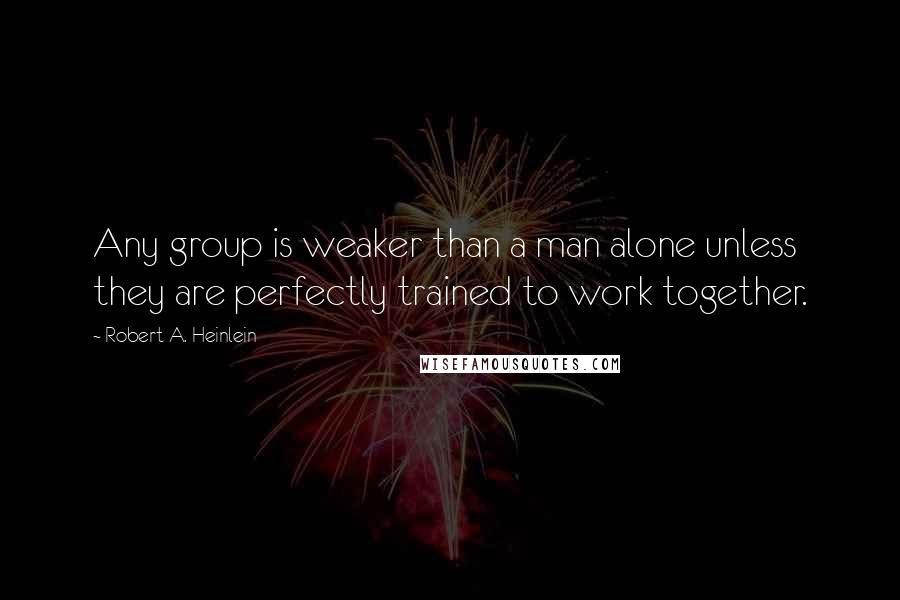 Robert A. Heinlein Quotes: Any group is weaker than a man alone unless they are perfectly trained to work together.