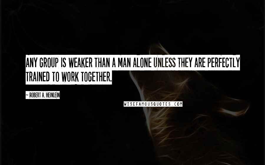 Robert A. Heinlein Quotes: Any group is weaker than a man alone unless they are perfectly trained to work together.