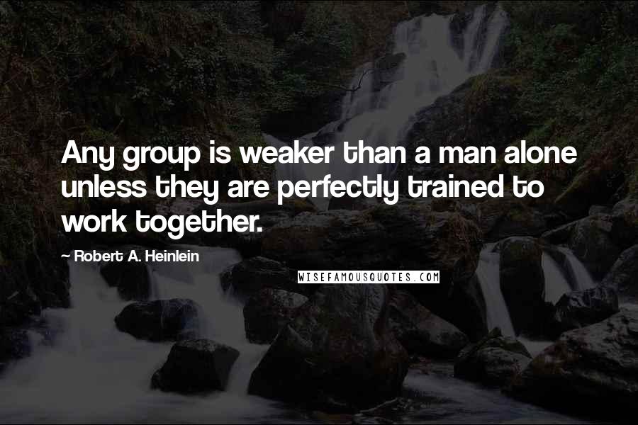 Robert A. Heinlein Quotes: Any group is weaker than a man alone unless they are perfectly trained to work together.