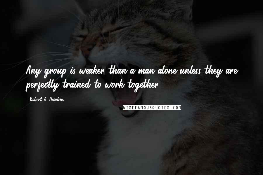 Robert A. Heinlein Quotes: Any group is weaker than a man alone unless they are perfectly trained to work together.