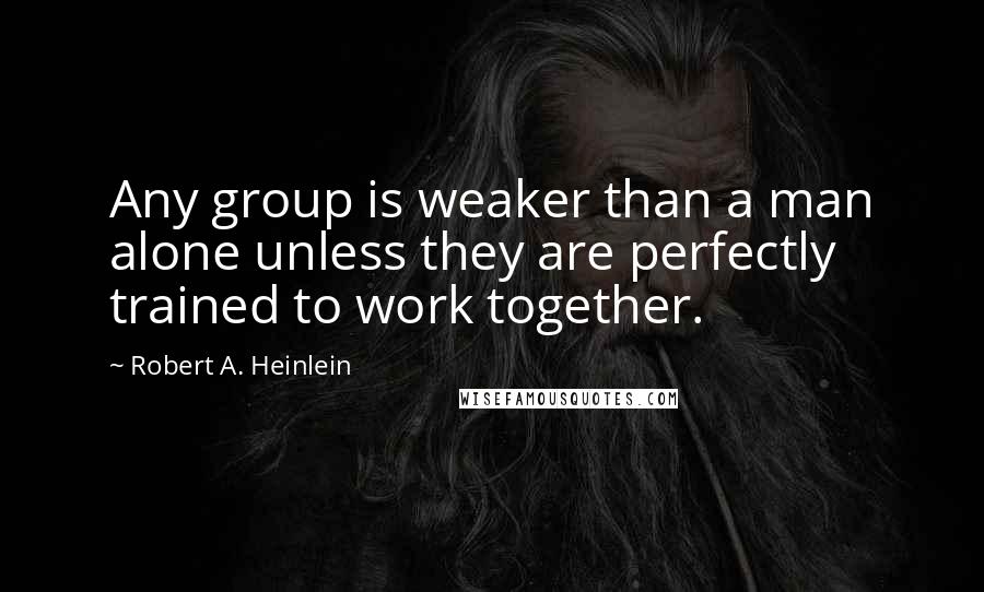 Robert A. Heinlein Quotes: Any group is weaker than a man alone unless they are perfectly trained to work together.