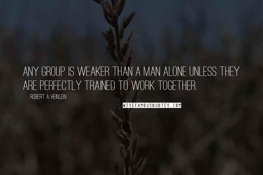 Robert A. Heinlein Quotes: Any group is weaker than a man alone unless they are perfectly trained to work together.