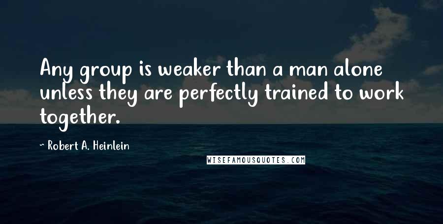 Robert A. Heinlein Quotes: Any group is weaker than a man alone unless they are perfectly trained to work together.