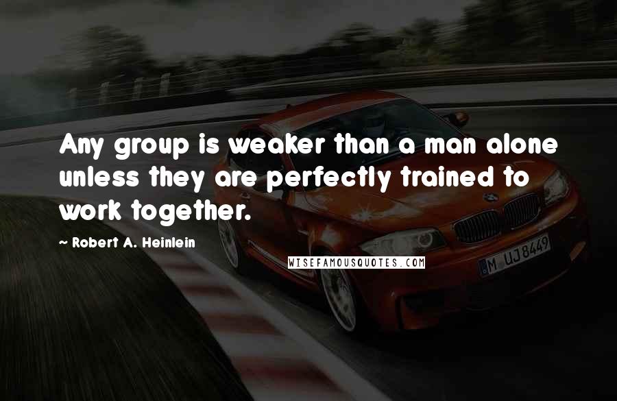 Robert A. Heinlein Quotes: Any group is weaker than a man alone unless they are perfectly trained to work together.