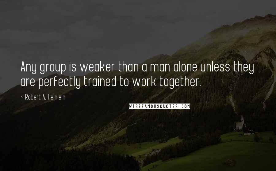 Robert A. Heinlein Quotes: Any group is weaker than a man alone unless they are perfectly trained to work together.