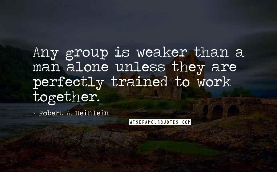 Robert A. Heinlein Quotes: Any group is weaker than a man alone unless they are perfectly trained to work together.