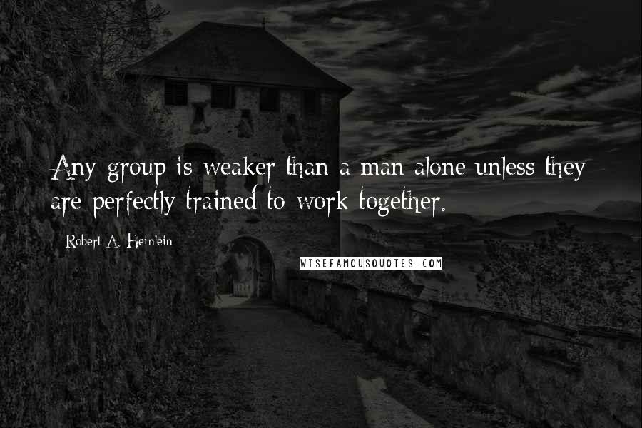 Robert A. Heinlein Quotes: Any group is weaker than a man alone unless they are perfectly trained to work together.