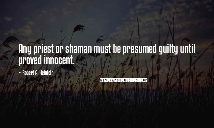 Robert A. Heinlein Quotes: Any priest or shaman must be presumed guilty until proved innocent.