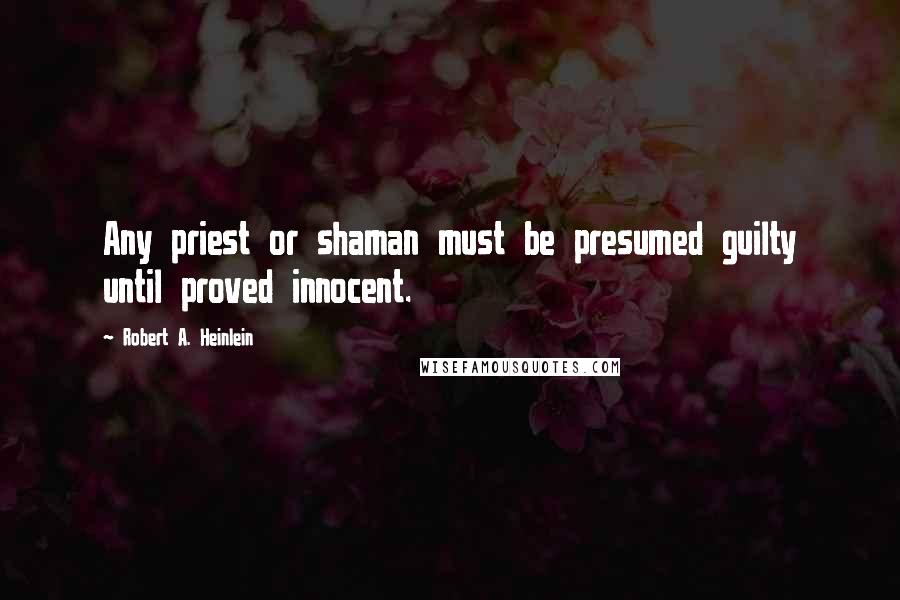 Robert A. Heinlein Quotes: Any priest or shaman must be presumed guilty until proved innocent.