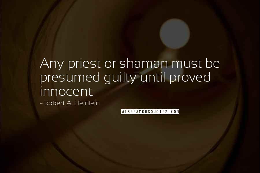 Robert A. Heinlein Quotes: Any priest or shaman must be presumed guilty until proved innocent.