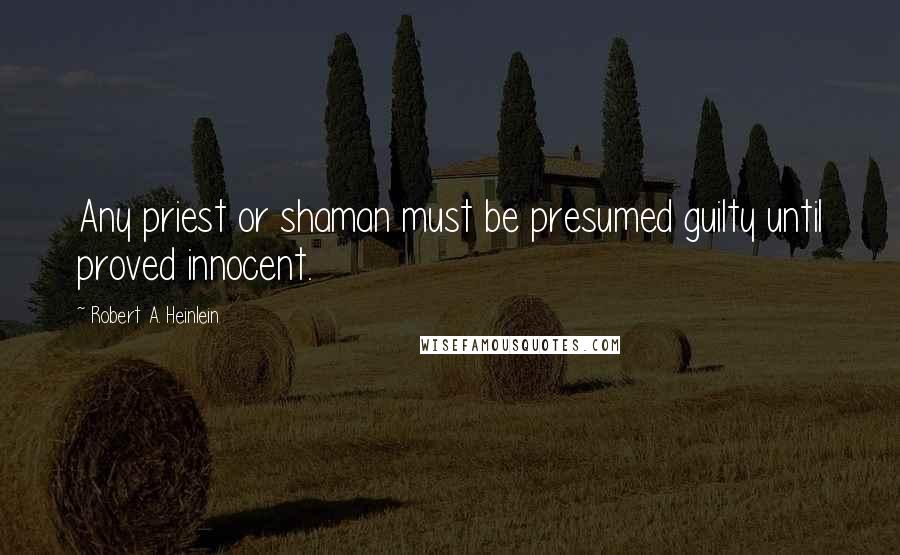 Robert A. Heinlein Quotes: Any priest or shaman must be presumed guilty until proved innocent.