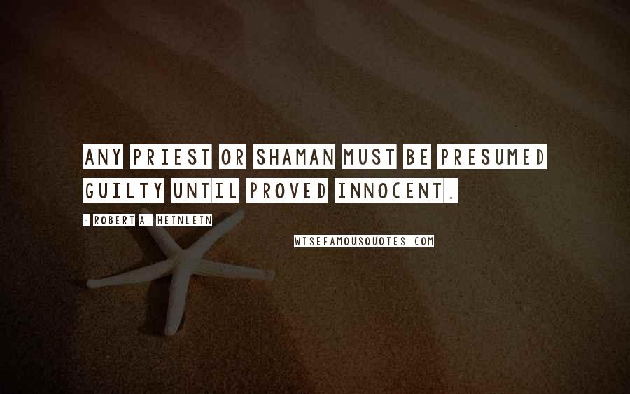 Robert A. Heinlein Quotes: Any priest or shaman must be presumed guilty until proved innocent.