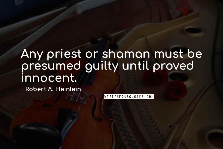 Robert A. Heinlein Quotes: Any priest or shaman must be presumed guilty until proved innocent.