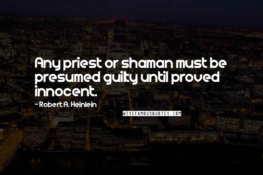Robert A. Heinlein Quotes: Any priest or shaman must be presumed guilty until proved innocent.