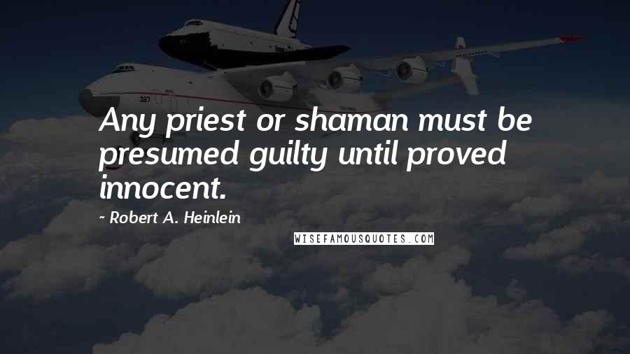 Robert A. Heinlein Quotes: Any priest or shaman must be presumed guilty until proved innocent.