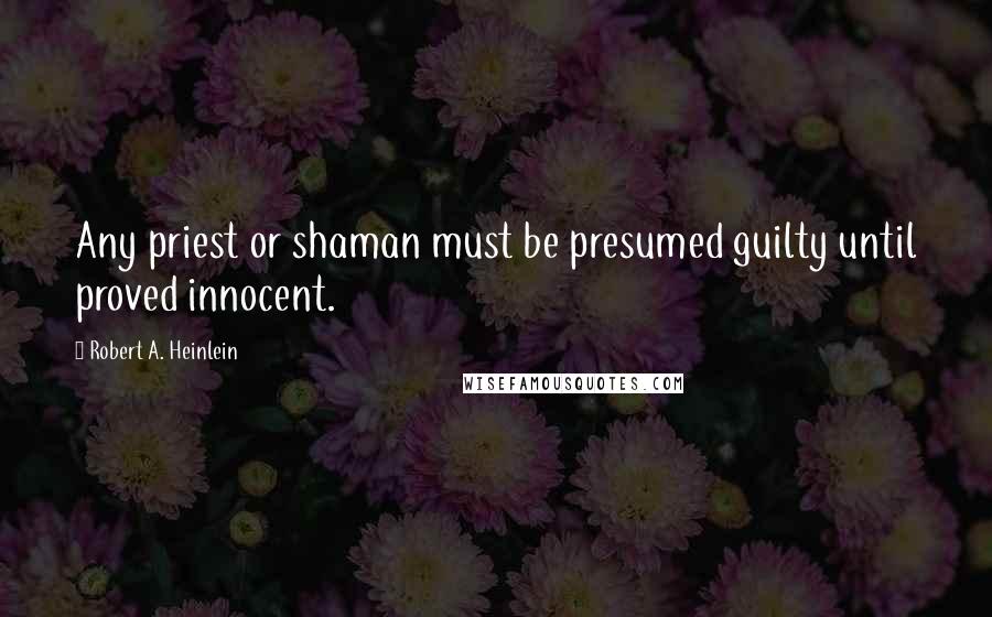 Robert A. Heinlein Quotes: Any priest or shaman must be presumed guilty until proved innocent.
