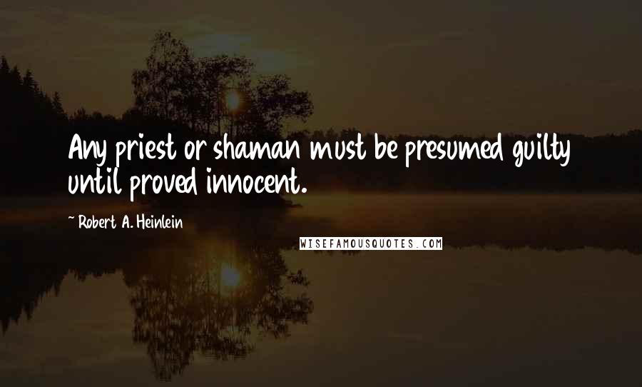 Robert A. Heinlein Quotes: Any priest or shaman must be presumed guilty until proved innocent.