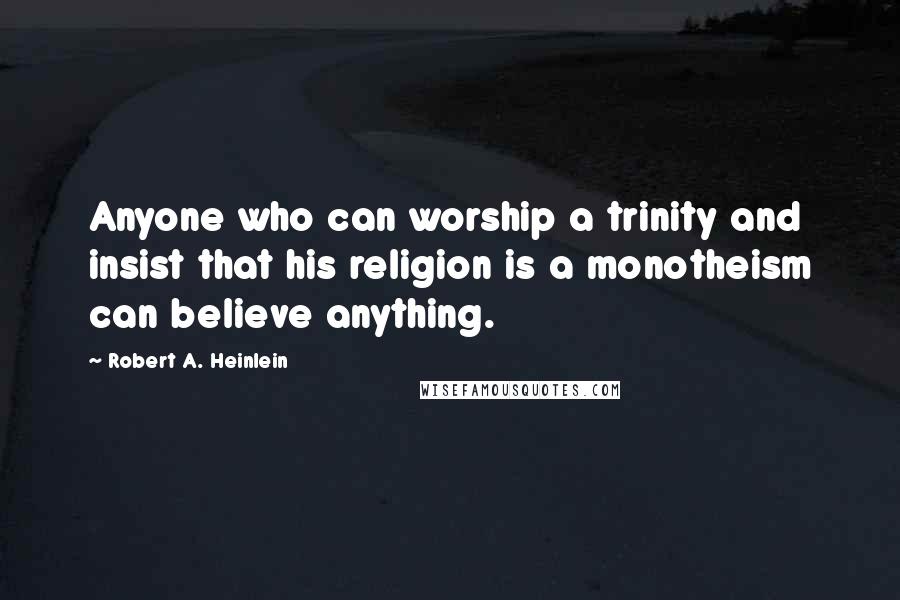 Robert A. Heinlein Quotes: Anyone who can worship a trinity and insist that his religion is a monotheism can believe anything.