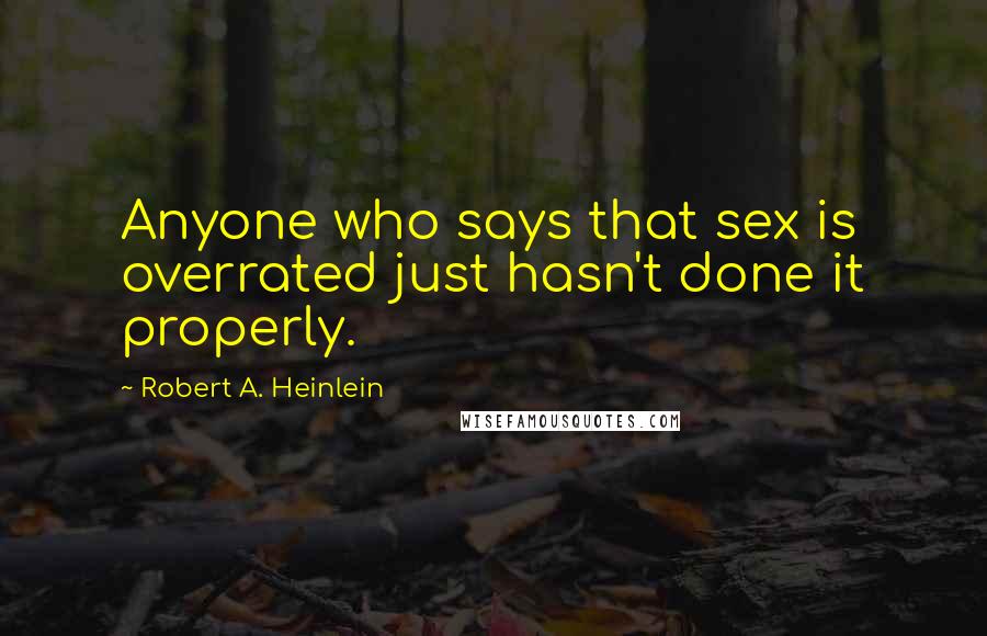 Robert A. Heinlein Quotes: Anyone who says that sex is overrated just hasn't done it properly.