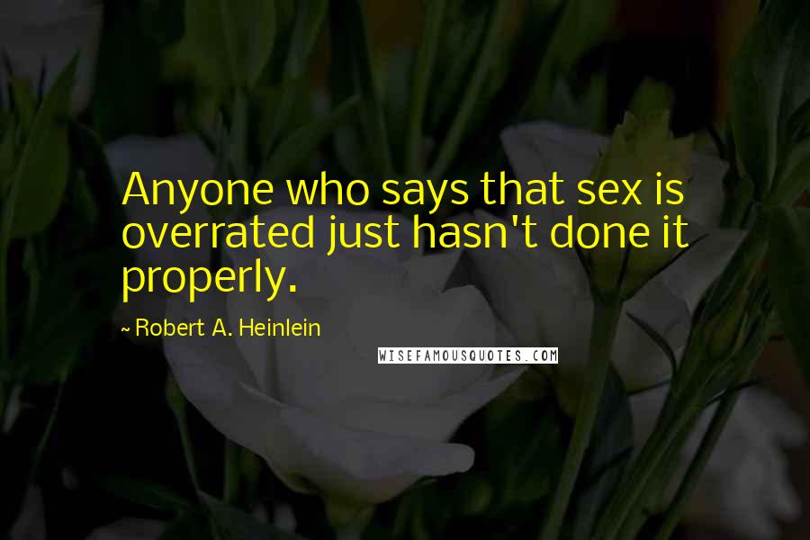 Robert A. Heinlein Quotes: Anyone who says that sex is overrated just hasn't done it properly.