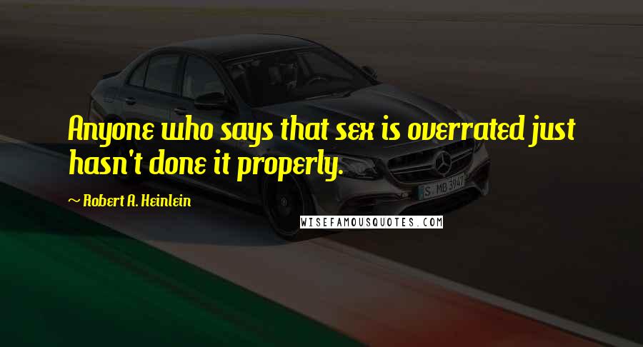 Robert A. Heinlein Quotes: Anyone who says that sex is overrated just hasn't done it properly.