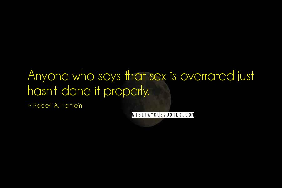 Robert A. Heinlein Quotes: Anyone who says that sex is overrated just hasn't done it properly.