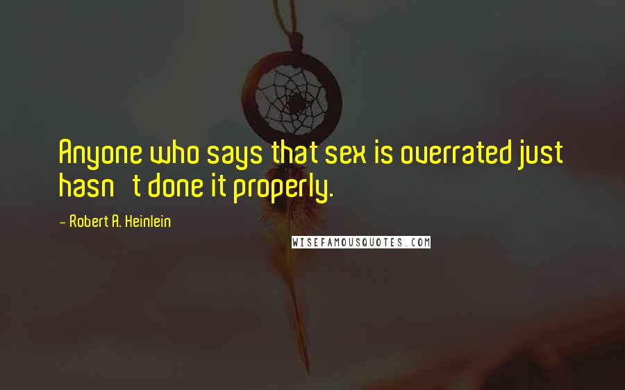 Robert A. Heinlein Quotes: Anyone who says that sex is overrated just hasn't done it properly.