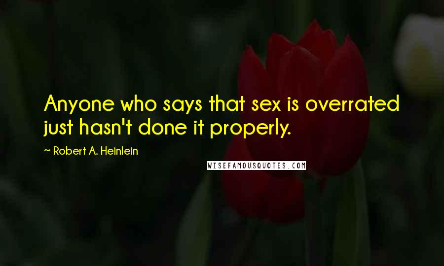 Robert A. Heinlein Quotes: Anyone who says that sex is overrated just hasn't done it properly.